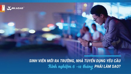 SINH VIÊN MỚI RA TRƯỜNG, NHÀ TUYỂN DỤNG YÊU CẦU KINH NGHIỆM 6 -12 THÁNG PHẢI LÀM SAO?